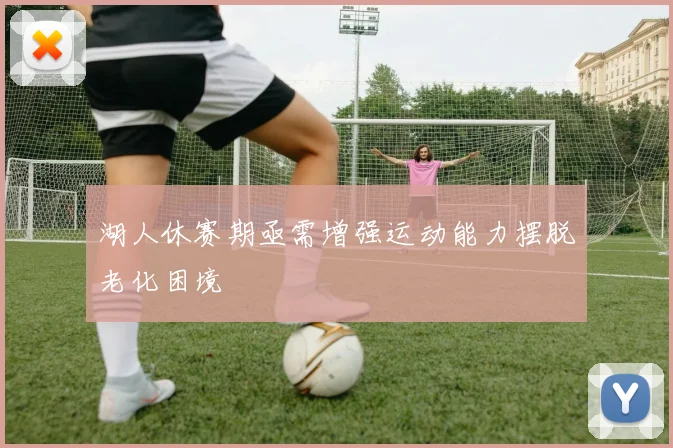 湖人休赛期亟需增强运动能力摆脱老化困境