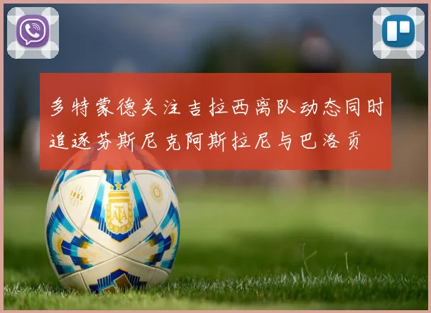 多特蒙德关注吉拉西离队动态同时追逐芬斯尼克阿斯拉尼与巴洛贡