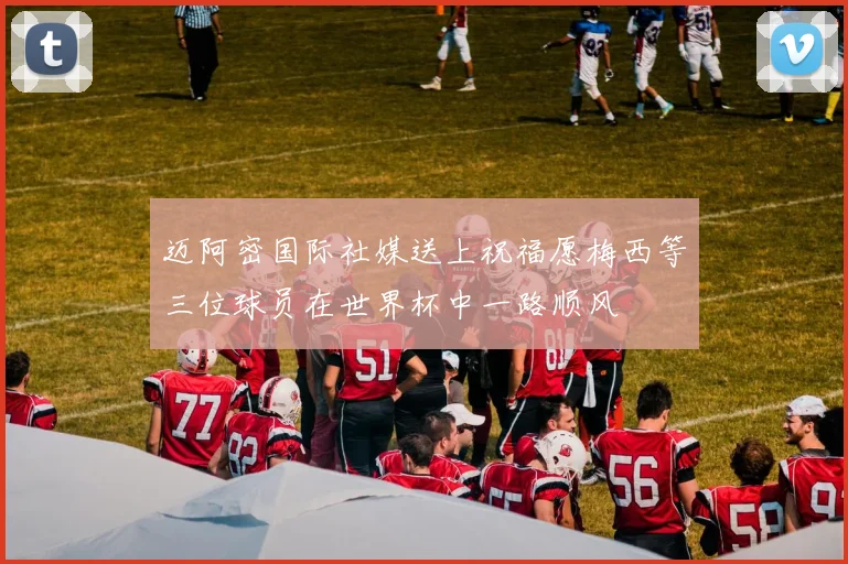 迈阿密国际社媒送上祝福愿梅西等三位球员在世界杯中一路顺风