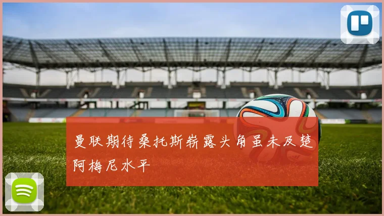 曼联期待桑托斯崭露头角虽未及楚阿梅尼水平