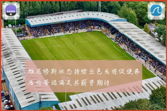 维尼修斯状态持续出色或将促使弗洛伦蒂诺满足其薪资期待
