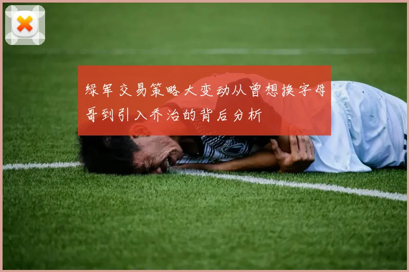 绿军交易策略大变动从曾想换字母哥到引入乔治的背后分析