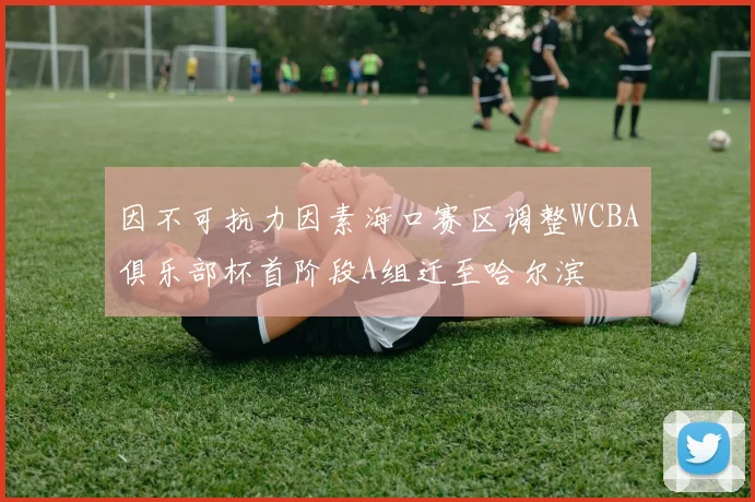 因不可抗力因素海口赛区调整WCBA俱乐部杯首阶段A组迁至哈尔滨