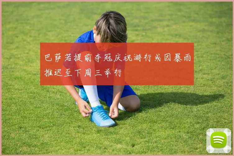巴萨若提前夺冠庆祝游行或因暴雨推迟至下周三举行