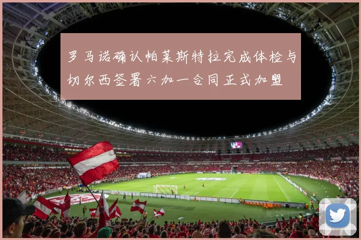 罗马诺确认帕莱斯特拉完成体检与切尔西签署六加一合同正式加盟