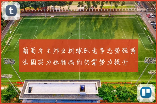 葡萄牙主帅分析球队竞争态势强调法国实力独特我们仍需努力提升