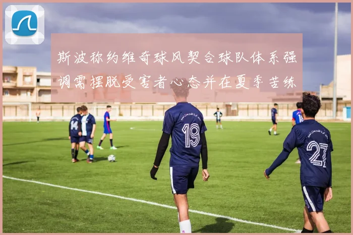 斯波称约维奇球风契合球队体系强调需摆脱受害者心态并在夏季苦练
