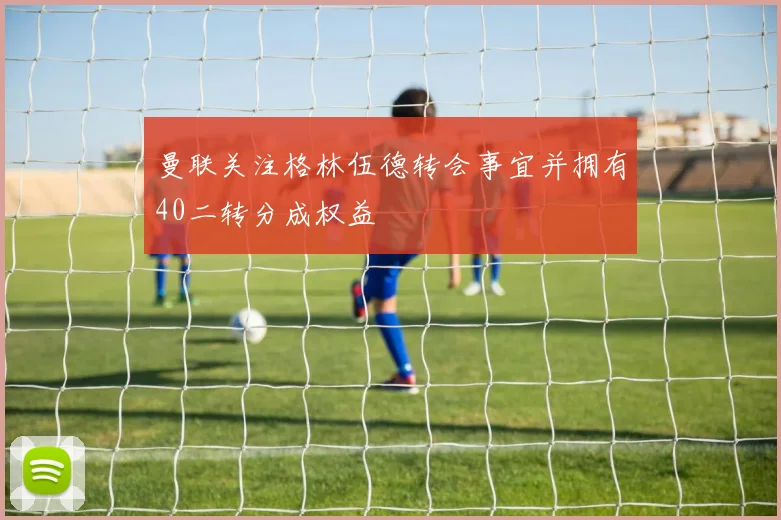 曼联关注格林伍德转会事宜并拥有40二转分成权益