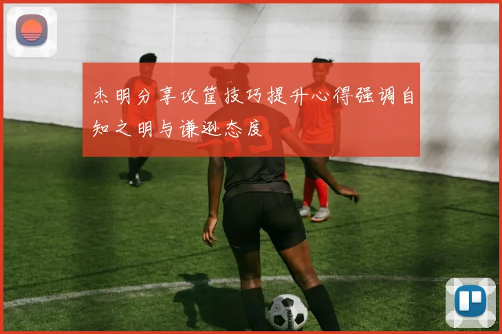 杰明分享攻筐技巧提升心得强调自知之明与谦逊态度