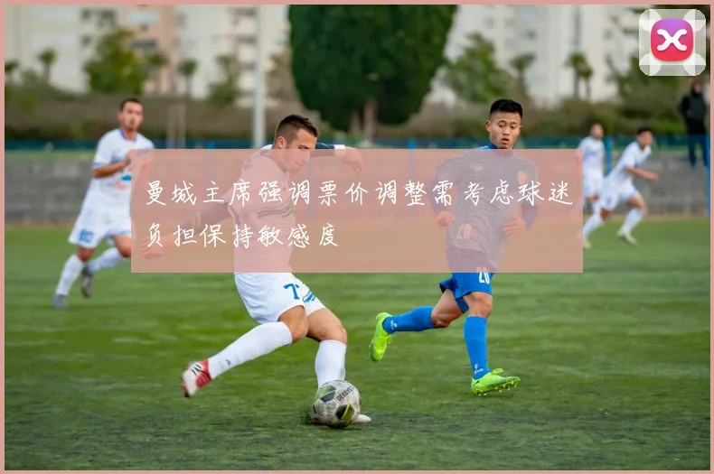 曼城主席强调票价调整需考虑球迷负担保持敏感度