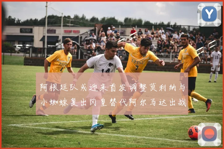 阿根廷队或迎来首发调整莫利纳与小蜘蛛复出冈皇替代阿尔马达出战