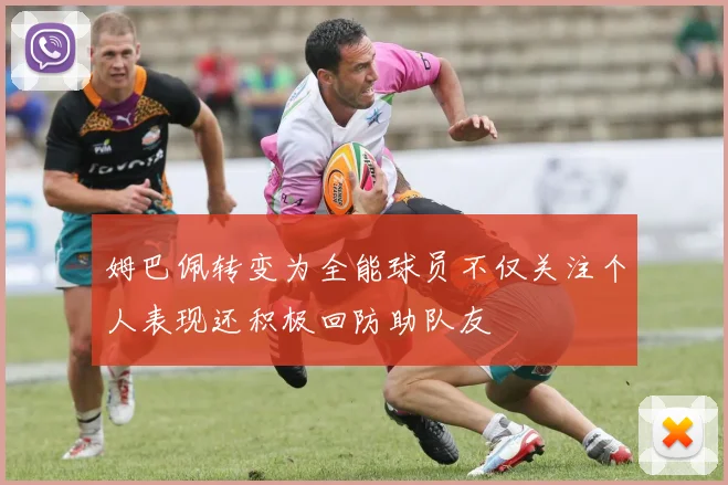 姆巴佩转变为全能球员不仅关注个人表现还积极回防助队友