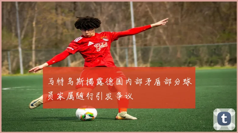 马特乌斯揭露德国内部矛盾部分球员家属随行引发争议