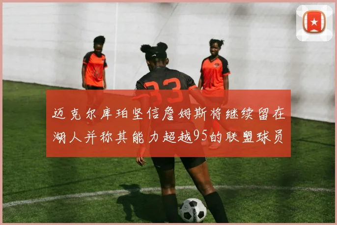 迈克尔库珀坚信詹姆斯将继续留在湖人并称其能力超越95的联盟球员
