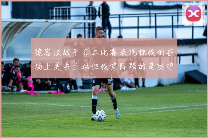德容谈战平日本比赛表现称我们在场上更占主动但我实际踢的是防守位置