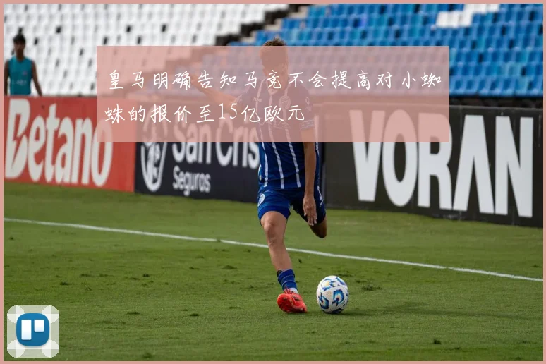 皇马明确告知马竞不会提高对小蜘蛛的报价至15亿欧元