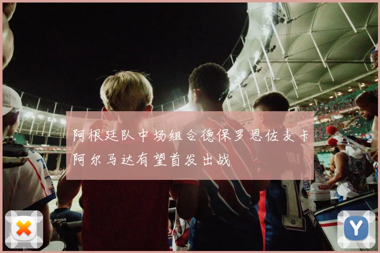 阿根廷队中场组合德保罗恩佐麦卡阿尔马达有望首发出战