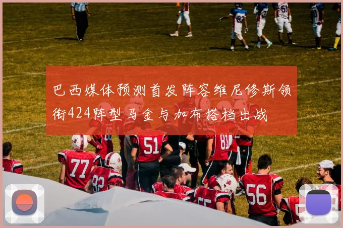 巴西媒体预测首发阵容维尼修斯领衔424阵型马金与加布搭档出战