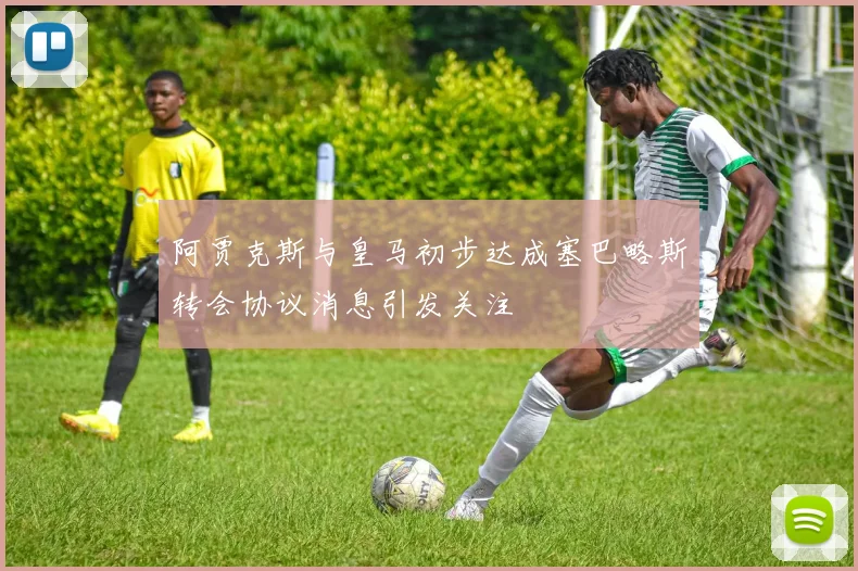 阿贾克斯与皇马初步达成塞巴略斯转会协议消息引发关注