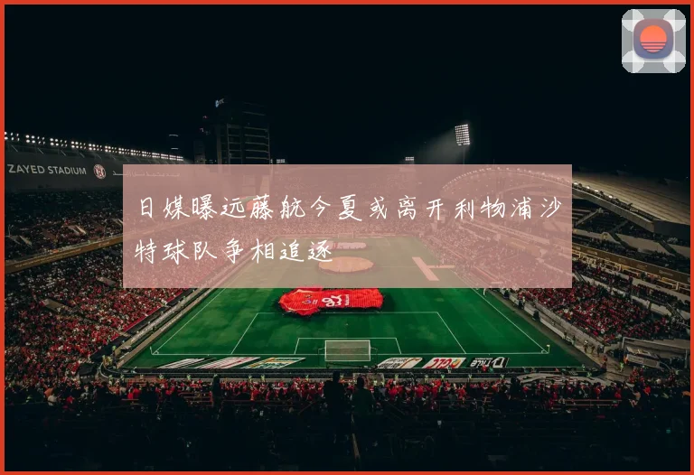 日媒曝远藤航今夏或离开利物浦沙特球队争相追逐