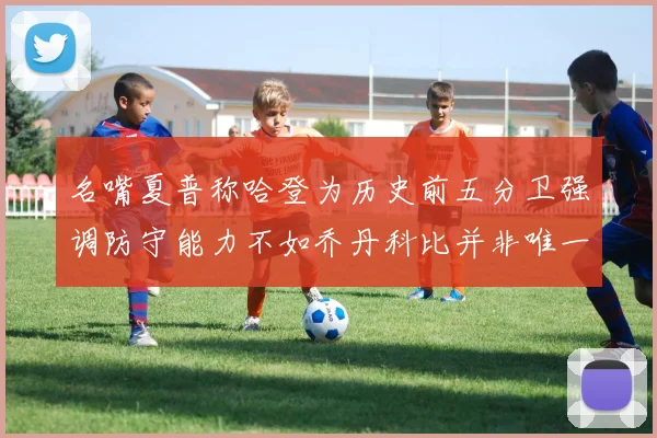 名嘴夏普称哈登为历史前五分卫强调防守能力不如乔丹科比并非唯一标准