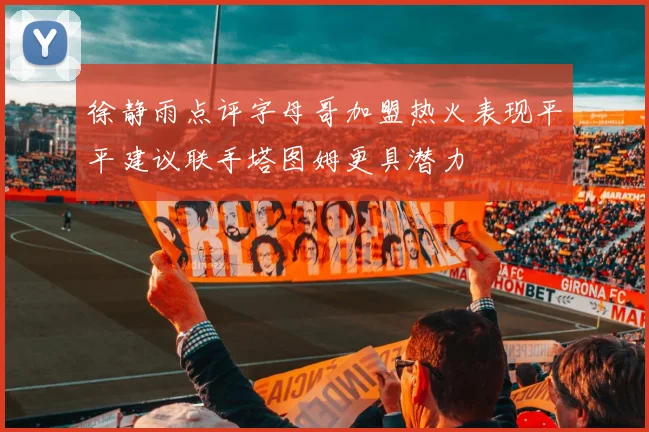 徐静雨点评字母哥加盟热火表现平平建议联手塔图姆更具潜力